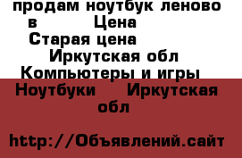 продам ноутбук леново в 50—30 › Цена ­ 15 000 › Старая цена ­ 30 000 - Иркутская обл. Компьютеры и игры » Ноутбуки   . Иркутская обл.